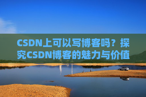 CSDN上可以写博客吗？探究CSDN博客的魅力与价值